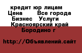 кредит юр лицам  › Цена ­ 0 - Все города Бизнес » Услуги   . Красноярский край,Бородино г.